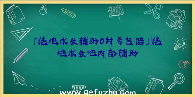 「绝地求生辅助0封号包赔」|绝地求生吧内部辅助